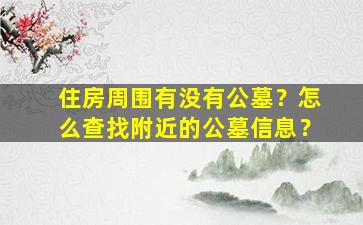住房周围有没有公墓？怎么查找附近的公墓信息？