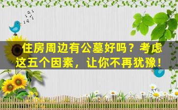 住房周边有公墓好吗？考虑这五个因素，让你不再犹豫！