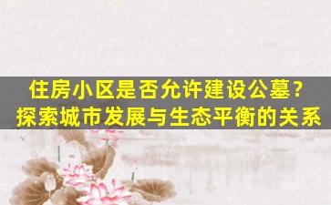 住房小区是否允许建设公墓？探索城市发展与生态平衡的关系