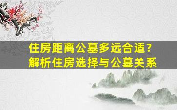 住房距离公墓多远合适？解析住房选择与公墓关系