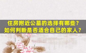 住房附近公墓的选择有哪些？如何判断是否适合自己的家人？