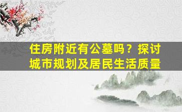 住房附近有公墓吗？探讨城市规划及居民生活质量