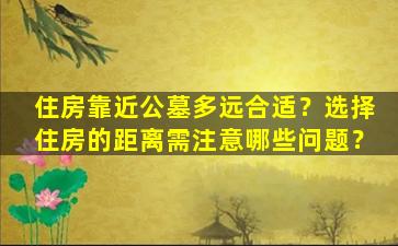 住房靠近公墓多远合适？选择住房的距离需注意哪些问题？