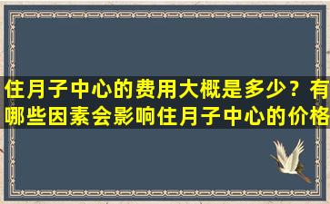 住月子中心的费用大概是多少？有哪些因素会影响住月子中心的价格？