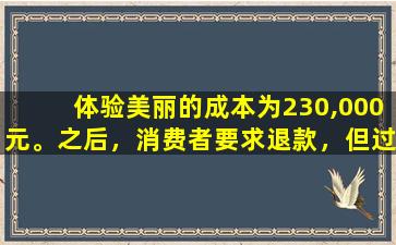 体验美丽的成本为230,000元。之后，消费者要求退款，但过程颠簸和颠簸