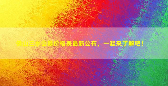 佛山三水公墓价格表最新公布，一起来了解吧！