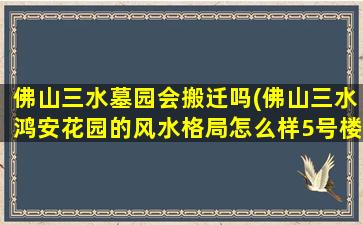 佛山三水墓园会搬迁吗(佛山三水鸿安花园的风水格局怎么样5号楼好吗)