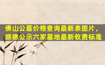 佛山公墓价格查询最新表图片，顺德公示六家墓地最新收费标准