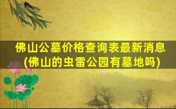 佛山公墓价格查询表最新消息(佛山的虫雷公园有墓地吗)