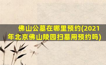 佛山公墓在哪里预约(2021年北京佛山陵园扫墓用预约吗)