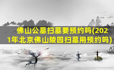 佛山公墓扫墓要预约吗(2021年北京佛山陵园扫墓用预约吗)