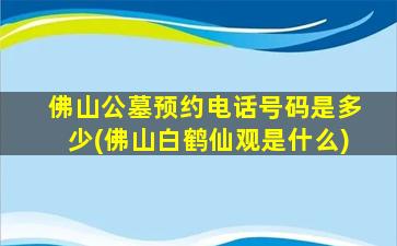佛山公墓预约电话号码是多少(佛山白鹤仙观是什么)