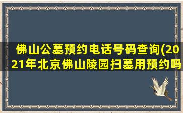佛山公墓预约电话号码查询(2021年北京佛山陵园扫墓用预约吗)