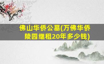 佛山华侨公墓(万佛华侨陵园继租20年多少钱)