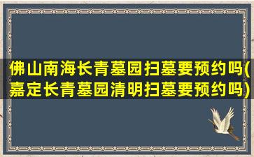佛山南海长青墓园扫墓要预约吗(嘉定长青墓园清明扫墓要预约吗)