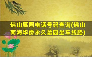 佛山墓园电话号码查询(佛山南海华侨永久墓园坐车线路)