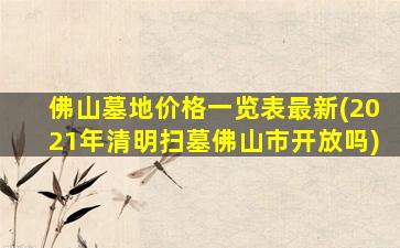 佛山墓地价格一览表最新(2021年清明扫墓佛山市开放吗)