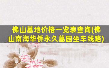 佛山墓地价格一览表查询(佛山南海华侨永久墓园坐车线路)