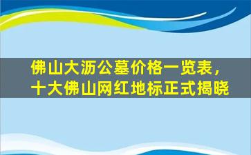 佛山大沥公墓价格一览表，十大佛山网红地标正式揭晓