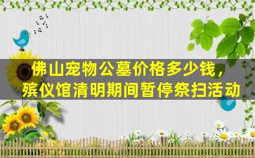 佛山宠物公墓价格多少钱，殡仪馆清明期间暂停祭扫活动