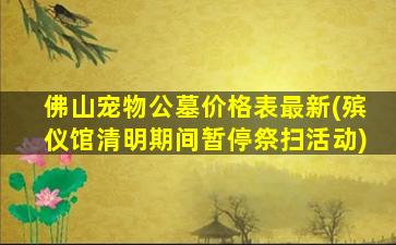 佛山宠物公墓价格表最新(殡仪馆清明期间暂停祭扫活动)