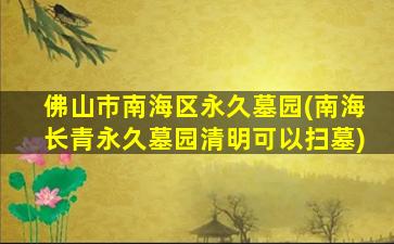 佛山巿南海区永久墓园(南海长青永久墓园清明可以扫墓)
