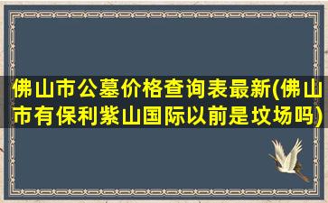 佛山市公墓价格查询表最新(佛山市有保利紫山国际以前是坟场吗)