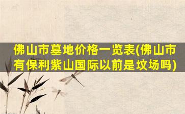 佛山市墓地价格一览表(佛山市有保利紫山国际以前是坟场吗)