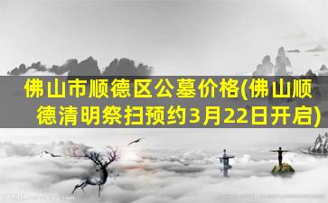 佛山市顺德区公墓价格(佛山顺德清明祭扫预约3月22日开启)
