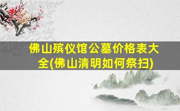 佛山殡仪馆公墓价格表大全(佛山清明如何祭扫)