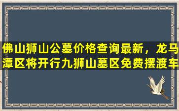 佛山狮山公墓价格查询最新，龙马潭区将开行九狮山墓区免费摆渡车