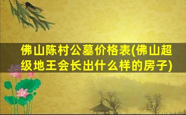 佛山陈村公墓价格表(佛山超级地王会长出什么样的房子)
