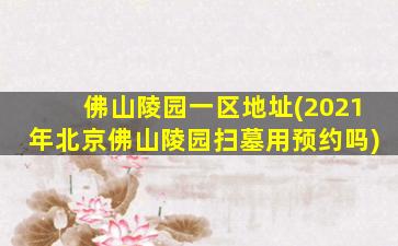 佛山陵园一区地址(2021年北京佛山陵园扫墓用预约吗)