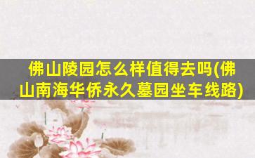 佛山陵园怎么样值得去吗(佛山南海华侨永久墓园坐车线路)