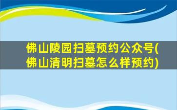 佛山陵园扫墓预约公众号(佛山清明扫墓怎么样预约)