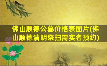 佛山顺德公墓价格表图片(佛山顺德清明祭扫需实名预约)