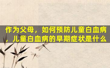 作为父母，如何预防儿童白血病，儿童白血病的早期症状是什么