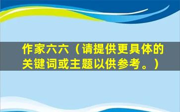 作家六六（请提供更具体的关键词或主题以供参考。）