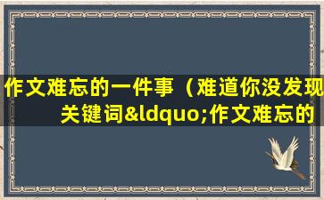 作文难忘的一件事（难道你没发现关键词“作文难忘的一件事”中有一个“一”字吗？）