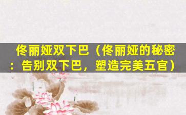 佟丽娅双下巴（佟丽娅的秘密：告别双下巴，塑造完美五官）