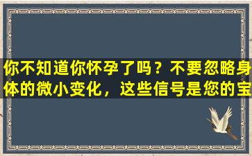 你不知道你怀孕了吗？不要忽略身体的微小变化，这些信号是您的宝宝在敲门