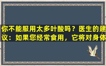 你不能服用太多叶酸吗？医生的建议：如果您经常食用，它将对身体造成三个重大伤害。不要低估它。