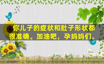 你儿子的症状和肚子形状都很准确。加油吧，孕妈妈们。