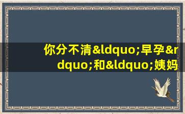 你分不清“早孕”和“姨妈”的区别吗？几个技巧教你轻松识别！