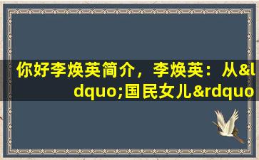 你好李焕英简介，李焕英：从“国民女儿”到“铁娘子”，她的蜕变启示录