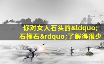 你对女人石头的“石榴石”了解得很少
