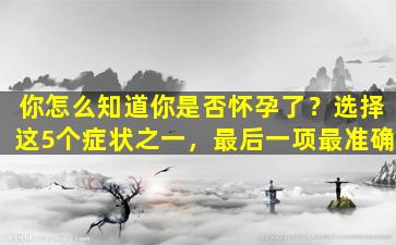 你怎么知道你是否怀孕了？选择这5个症状之一，最后一项最准确