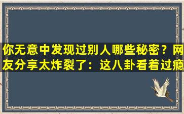 你无意中发现过别人哪些秘密？网友分享太炸裂了：这八卦看着过瘾