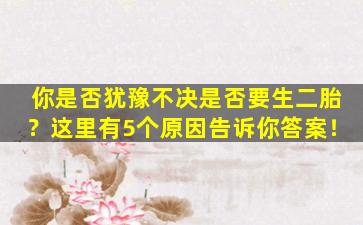你是否犹豫不决是否要生二胎？这里有5个原因告诉你答案！