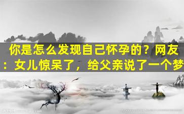 你是怎么发现自己怀孕的？网友：女儿惊呆了，给父亲说了一个梦